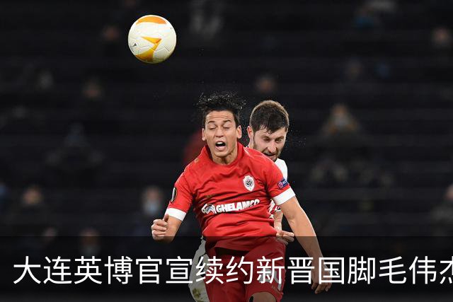 大连英博官宣续约新晋国脚毛伟杰 新合同持续至2029年