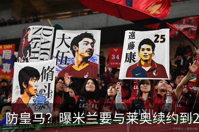 防皇马？曝米兰要与莱奥续约到2027 违约金升到2亿