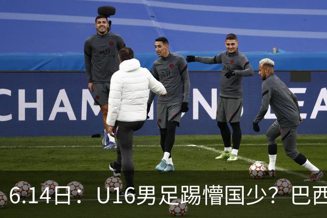 6.14日：U16男足踢懵国少？巴西青训这堂降维打击课，把中国足球的遮羞布扯得稀碎